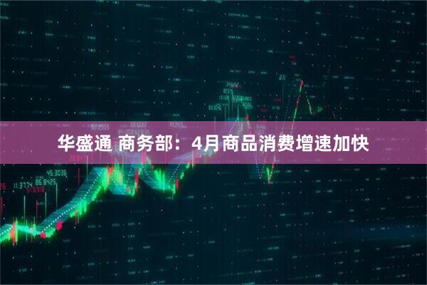 华盛通 商务部：4月商品消费增速加快
