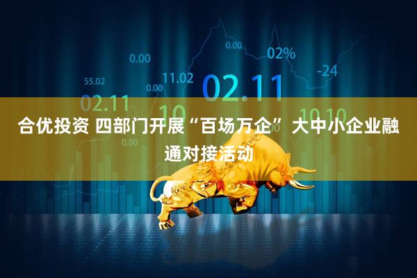 合优投资 四部门开展“百场万企” 大中小企业融通对接活动