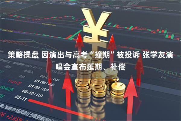 策略操盘 因演出与高考“撞期”被投诉 张学友演唱会宣布延期、补偿