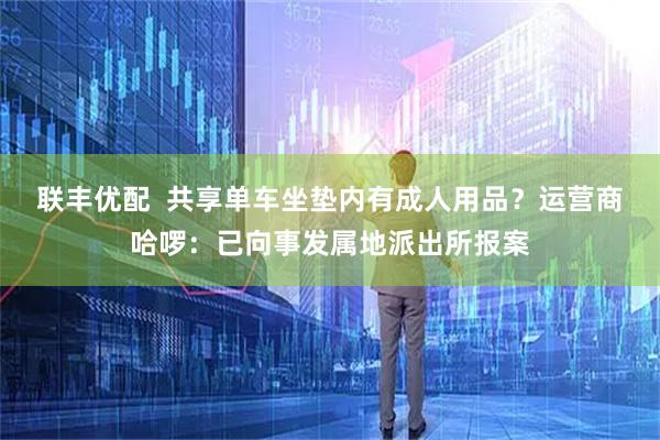 联丰优配  共享单车坐垫内有成人用品？运营商哈啰：已向事发属地派出所报案