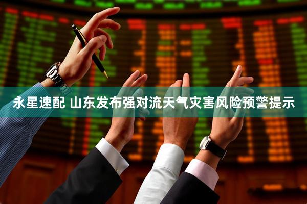 永星速配 山东发布强对流天气灾害风险预警提示
