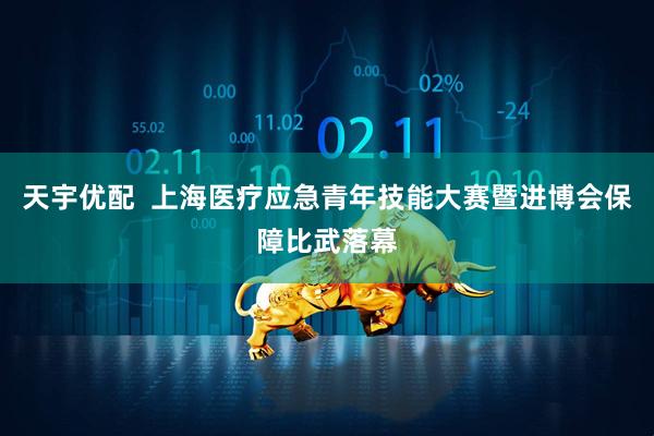 天宇优配  上海医疗应急青年技能大赛暨进博会保障比武落幕