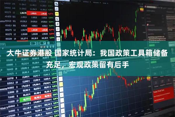 大牛证券港股 国家统计局：我国政策工具箱储备充足，宏观政策留有后手