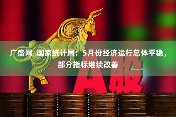 广盛网  国家统计局：5月份经济运行总体平稳，部分指标继续改善