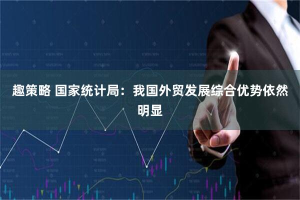 趣策略 国家统计局：我国外贸发展综合优势依然明显
