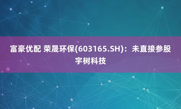 富豪优配 荣晟环保(603165.SH)：未直接参股宇树科技