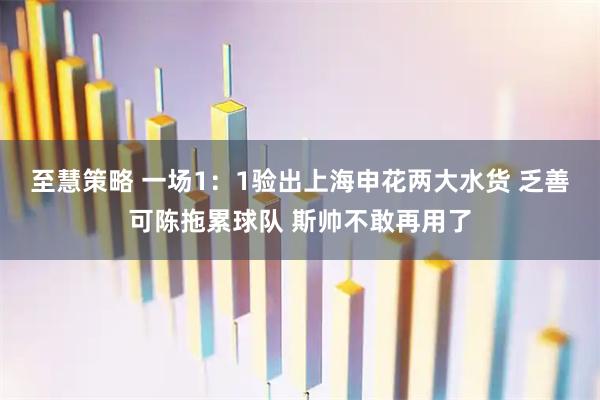 至慧策略 一场1：1验出上海申花两大水货 乏善可陈拖累球队 斯帅不敢再用了