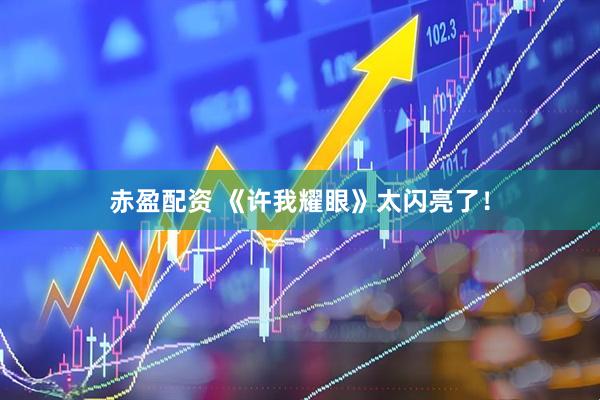 赤盈配资 《许我耀眼》太闪亮了！
