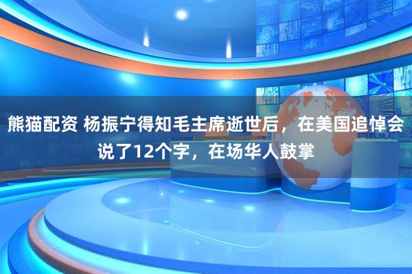 熊猫配资 杨振宁得知毛主席逝世后，在美国追悼会说了12个字，在场华人鼓掌