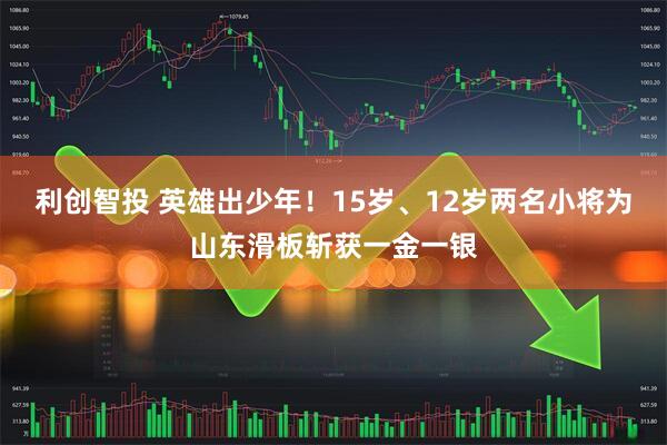 利创智投 英雄出少年！15岁、12岁两名小将为山东滑板斩获一金一银