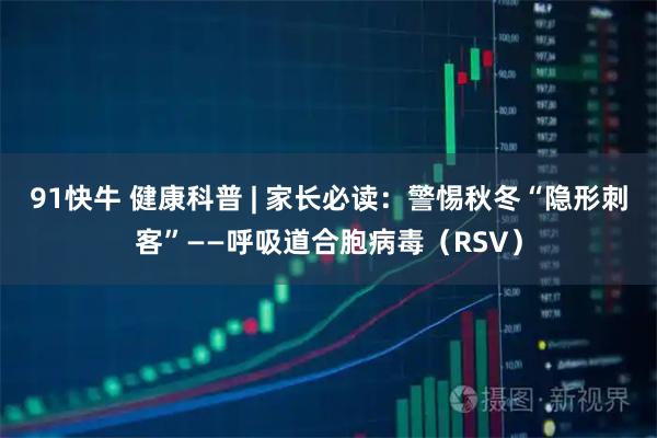 91快牛 健康科普 | 家长必读：警惕秋冬“隐形刺客”——呼吸道合胞病毒（RSV）