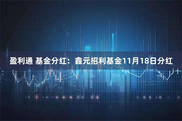 盈利通 基金分红：鑫元招利基金11月18日分红