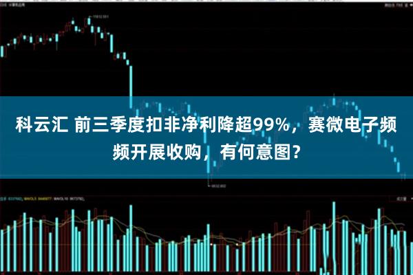 科云汇 前三季度扣非净利降超99%，赛微电子频频开展收购，有何意图？