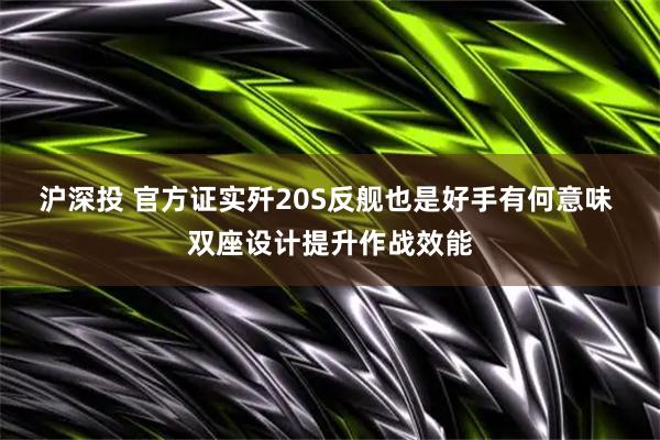 沪深投 官方证实歼20S反舰也是好手有何意味 双座设计提升作战效能