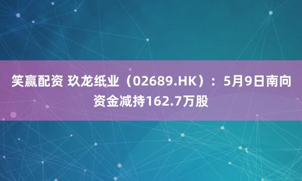 笑赢配资 玖龙纸业（02689.HK）：5月9日南向资金减持162.7万股