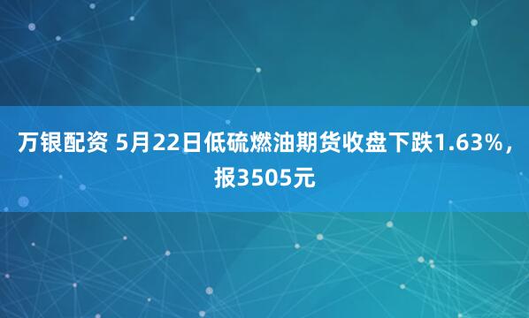 万银配资 5月22日低硫燃油期货收盘下跌1.63%，报3505元