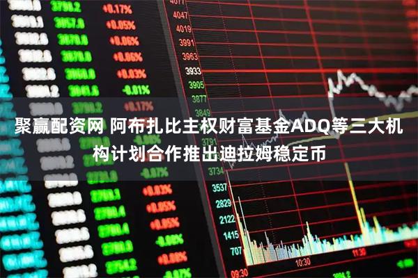 聚赢配资网 阿布扎比主权财富基金ADQ等三大机构计划合作推出迪拉姆稳定币