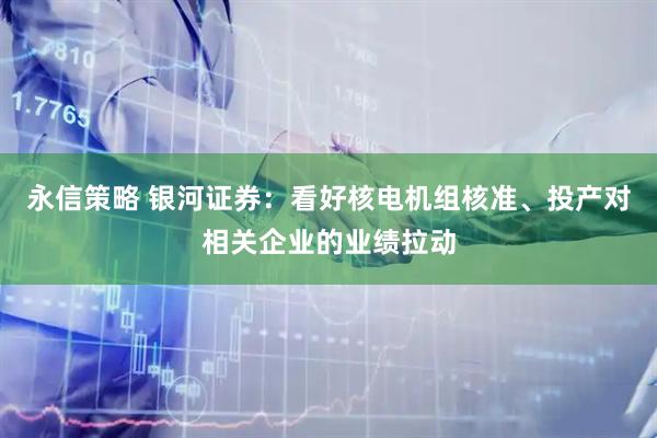 永信策略 银河证券：看好核电机组核准、投产对相关企业的业绩拉动
