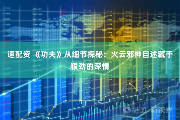 速配资 《功夫》从细节探秘：火云邪神自述藏于狠劲的深情