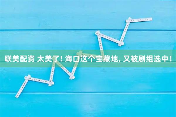 联美配资 太美了! 海口这个宝藏地, 又被剧组选中！