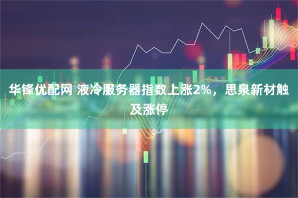 华锋优配网 液冷服务器指数上涨2%，思泉新材触及涨停