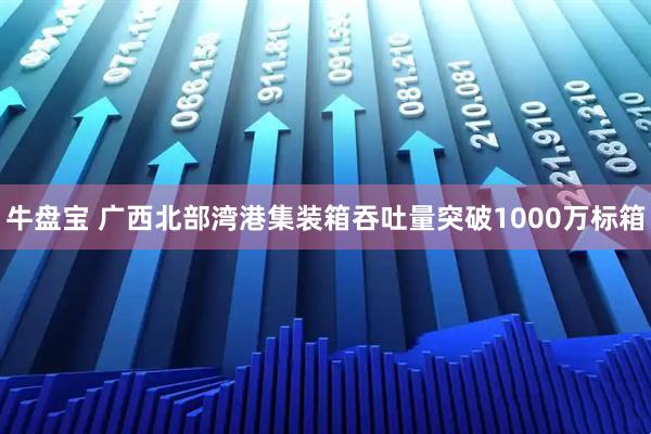 牛盘宝 广西北部湾港集装箱吞吐量突破1000万标箱
