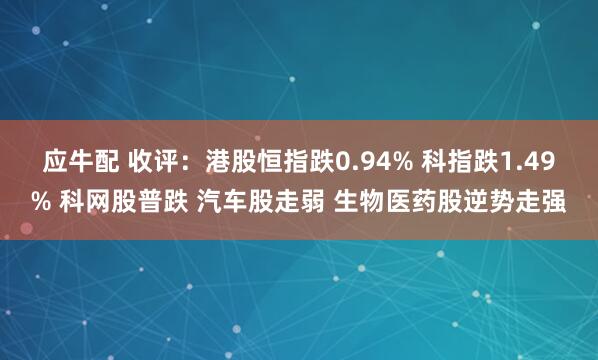 应牛配 收评:港股恒指跌0.94% 科指跌1.49% 科网股普跌 汽车股走弱 生物医药股逆势走强
