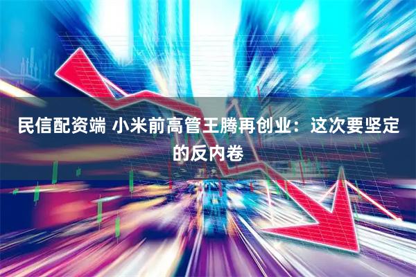 民信配资端 小米前高管王腾再创业:这次要坚定的反内卷