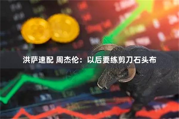 洪萨速配 周杰伦：以后要练剪刀石头布