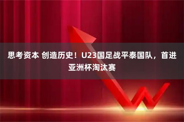 思考资本 创造历史！U23国足战平泰国队，首进亚洲杯淘汰赛
