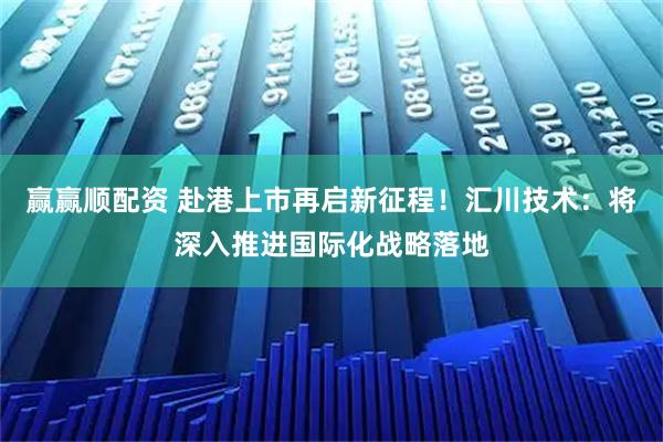 赢赢顺配资 赴港上市再启新征程！汇川技术：将深入推进国际化战略落地