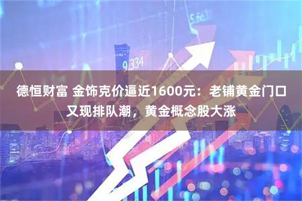 德恒财富 金饰克价逼近1600元：老铺黄金门口又现排队潮，黄金概念股大涨