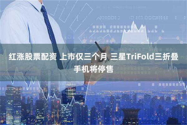 红涨股票配资 上市仅三个月 三星TriFold三折叠手机将停售