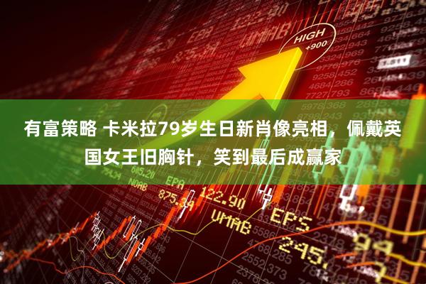 有富策略 卡米拉79岁生日新肖像亮相,佩戴英国女王旧胸针,笑到最后成赢家