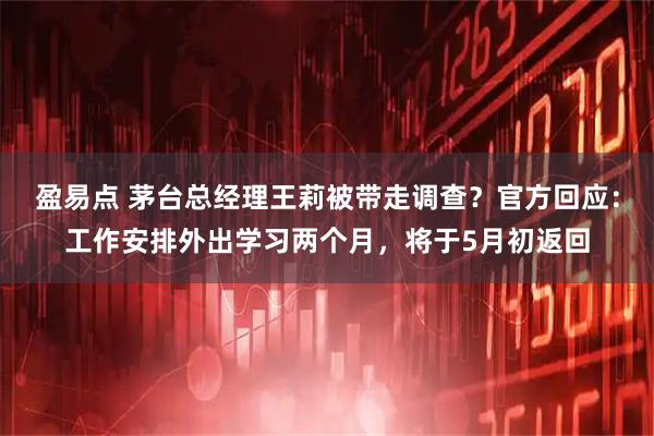盈易点 茅台总经理王莉被带走调查？官方回应：工作安排外出学习两个月，将于5月初返回