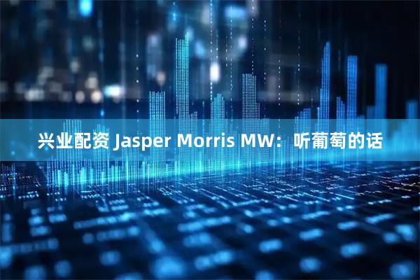 兴业配资 Jasper Morris MW：听葡萄的话