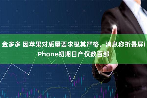 金多多 因苹果对质量要求极其严格，消息称折叠屏iPhone初期日产仅数百部